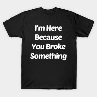 I Am Here Because You Broke Something T-Shirt